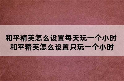 和平精英怎么设置每天玩一个小时 和平精英怎么设置只玩一个小时